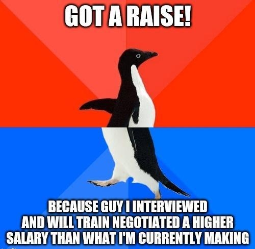 GOTARAISE BECAUSE GUY I IIIIEIWIEWEII AND WILL TRAIN NEGOTIATED A HIGHER SALARY THAN WHAT IM CURRENTLY MAKING