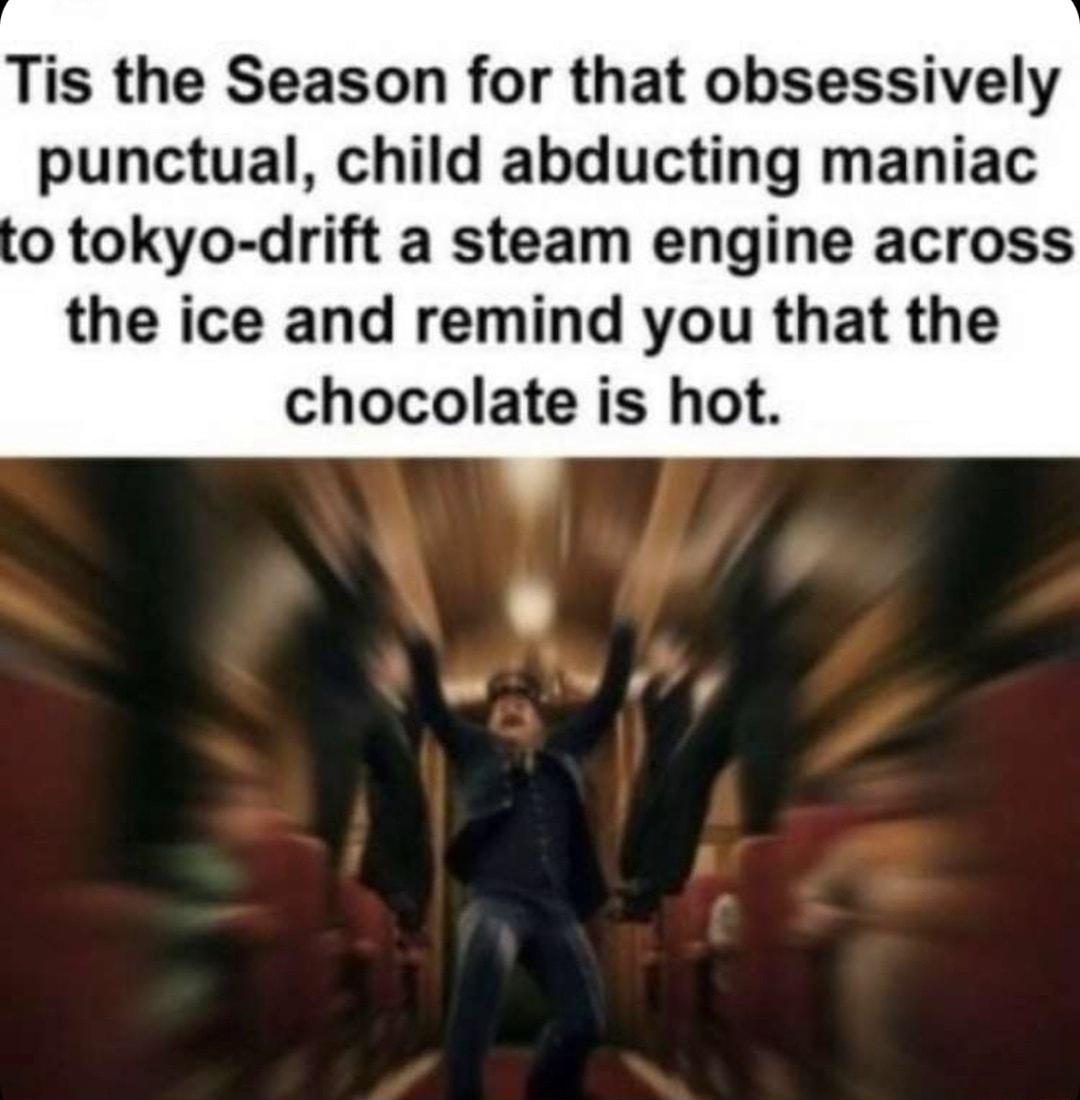 Tis the Season for that obsessively punctual child abducting maniac o tokyo drift a steam engine across the ice and remind you that the chocolate is hot