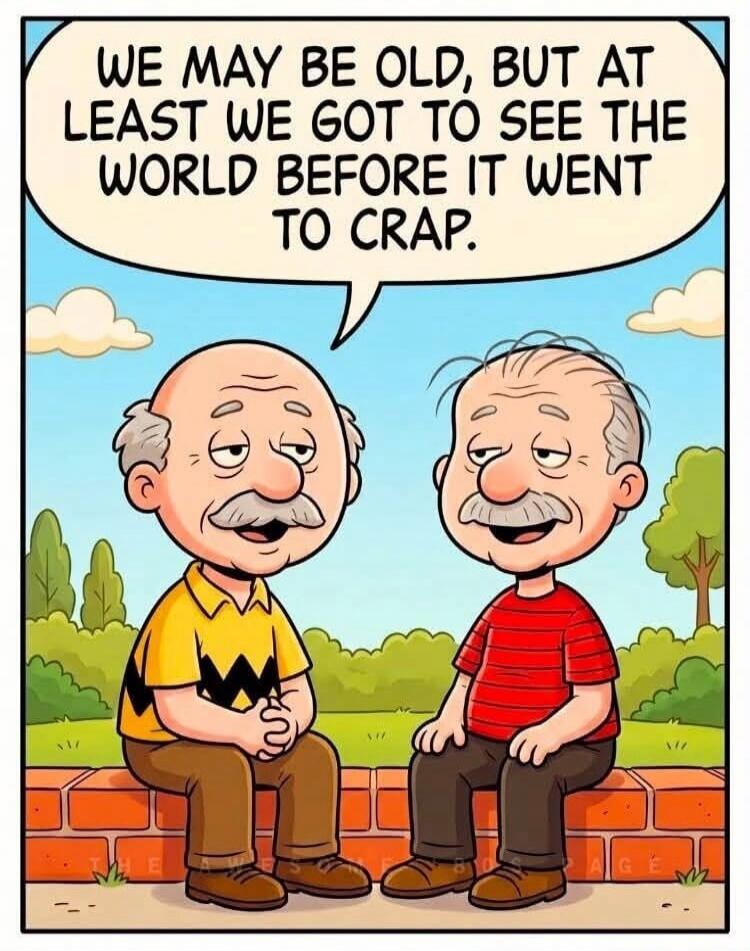 WE MAY BE OLD, BUT AT LEAST WE GOT TO SEE THE WORLD BEFORE IT WENT TO CRAP.