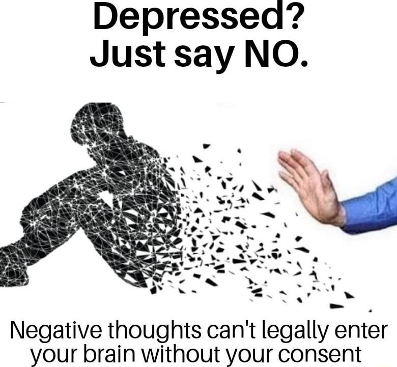 Depressed Just say NO Negative thoughts cant legally enter your brain without your consent