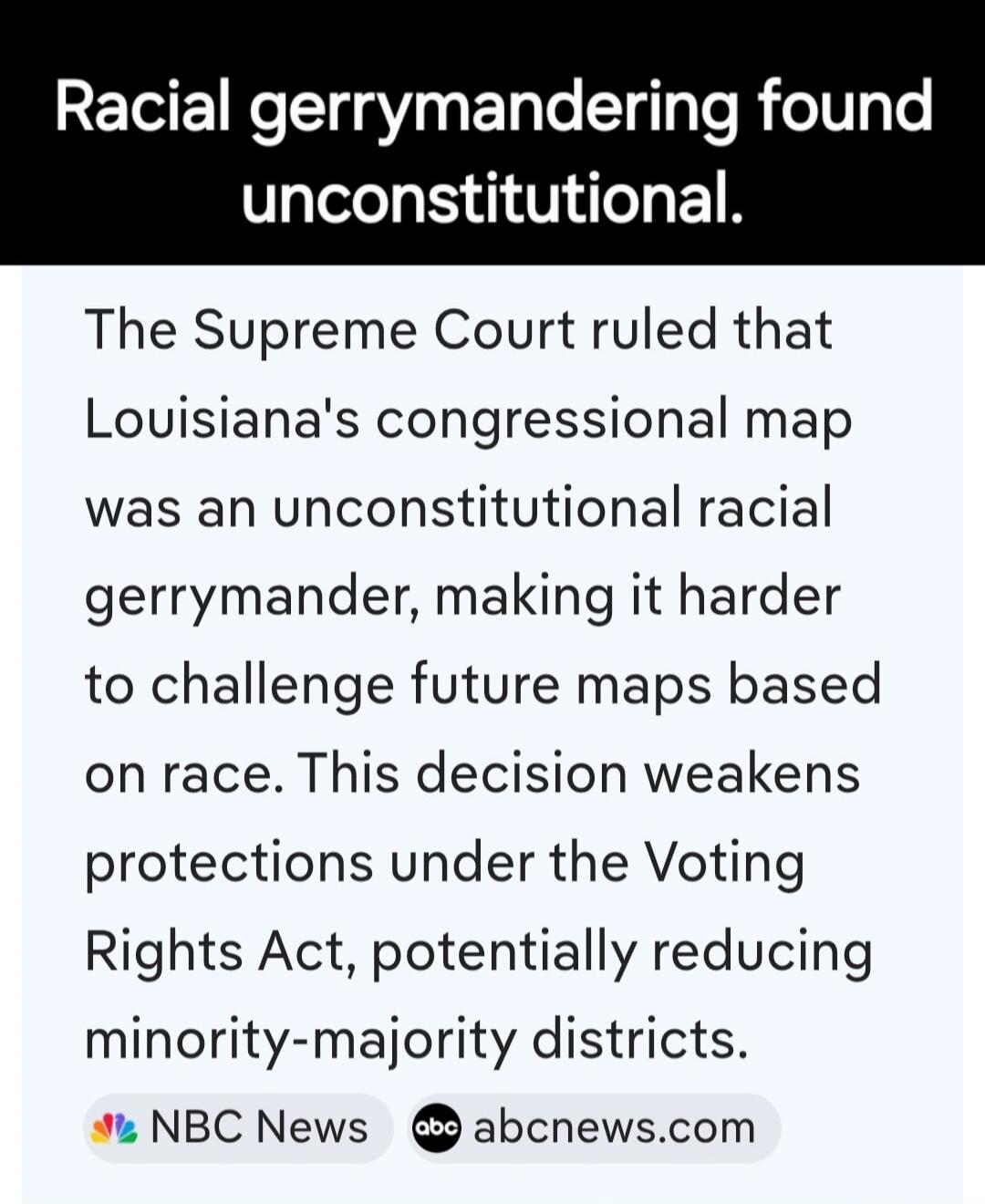 Racial gerrymandering found unconstitutional. The Supreme Court ruled that Louisiana's congressional map was an unconstitutional racial gerrymander, making it harder to challenge future maps based on race. This decision weakens protections under the Voting Rights Act, potentially reducing minority-majority districts. NBC News abcnews.com