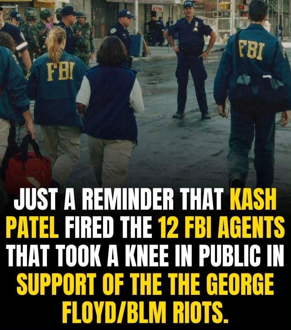 JUST A REMINDER THAT KASH PATEL FIRED THE 12 FBI AGENTS THAT TOOK A KNEE IN PUBLIC IN SUPPORT OF THE THE GEORGE FLOYD/BLM RIOTS.
