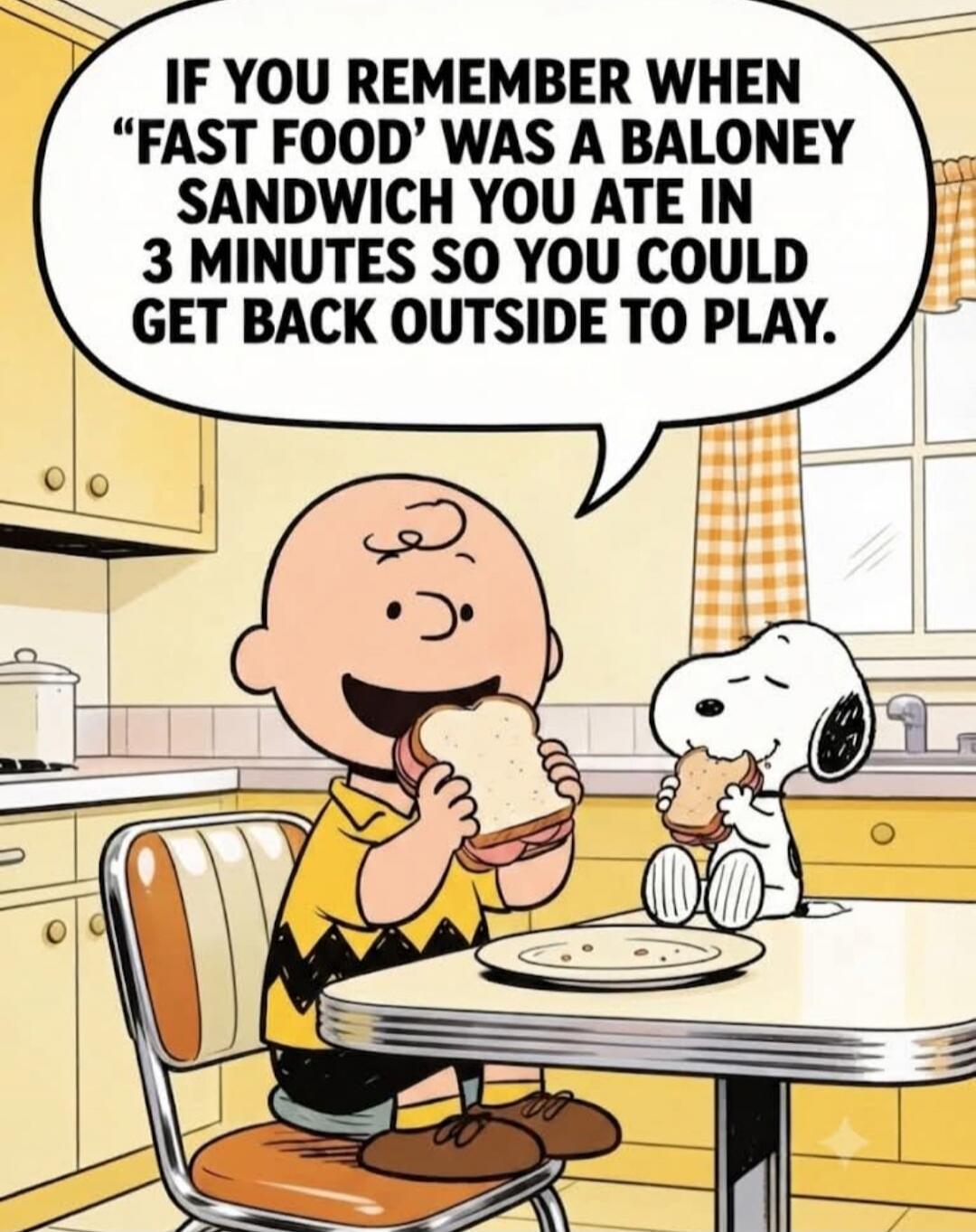 IF YOU REMEMBER WHEN 'FAST FOOD' WAS A BALONEY SANDWICH YOU ATE IN 3 MINUTES SO YOU COULD GET BACK OUTSIDE TO PLAY.