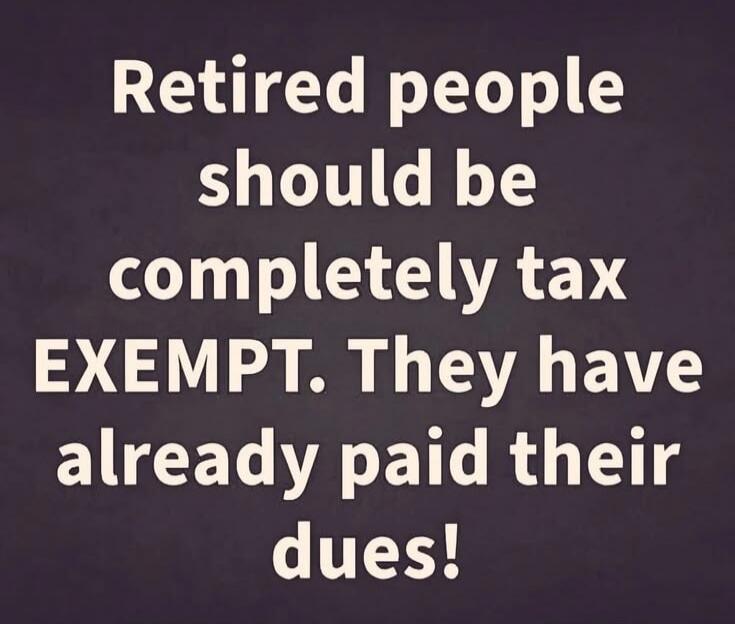 Retired people should be completely tax EXEMPT. They have already paid their dues!