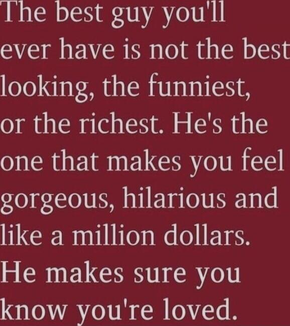 The best guy you'll ever have is not the best looking, the funniest, or the richest. He's the one that makes you feel gorgeous, hilarious and like a million dollars. He makes sure you know you're loved.