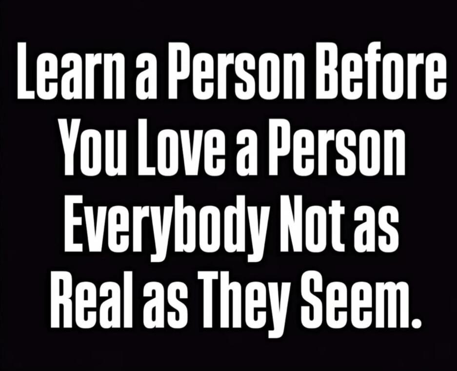 Learn a Person Before You Love a Person Everybody Not as Real as They Seem.