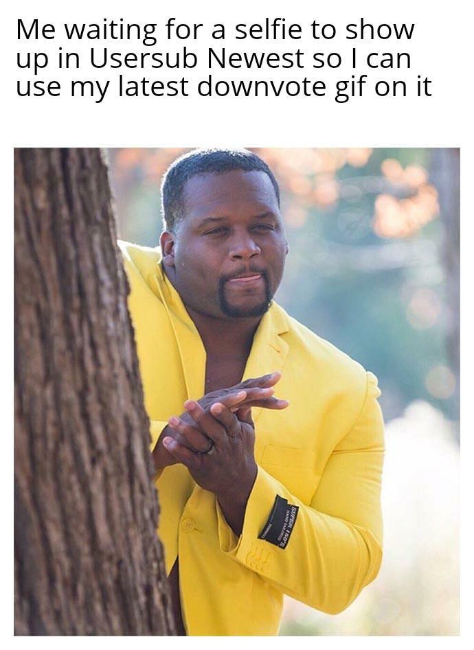Me waiting for a selfie to show up in Usersub Newest so can use my latest downvote gif on it