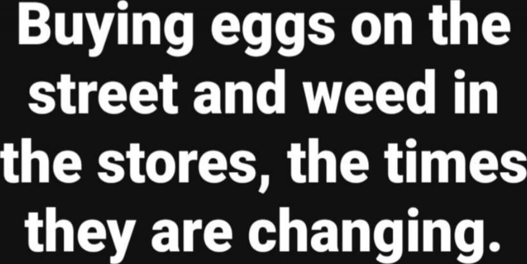 Buying eggs on the street and weed in the stores, the times they are changing.