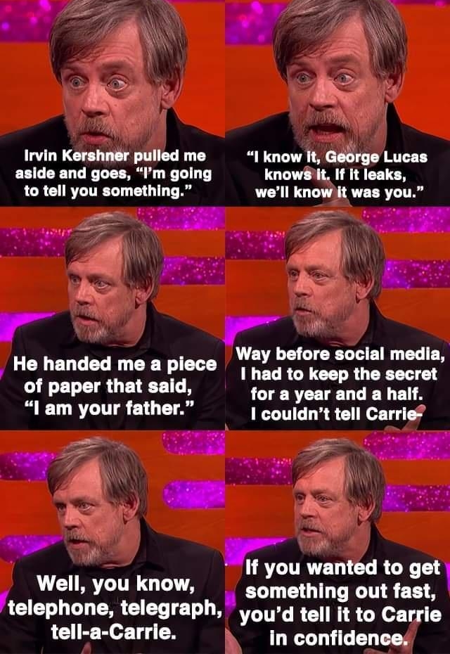 CREDIT The Gralysigienn Shaiy S i o o z e n t 4 W Irvin Kershner pulled me know It George Lucas aside and goes Im going knowit If it leaks to tell you something well knowit was you g T o i N ey W s BUS s Way before social media 4 He handed me a piece ILECRCECE R GERET 1 of paper that sald for a year and a half lam your father couldnt tell Carrie ai e w i o ey f you anted get s Well you know someth