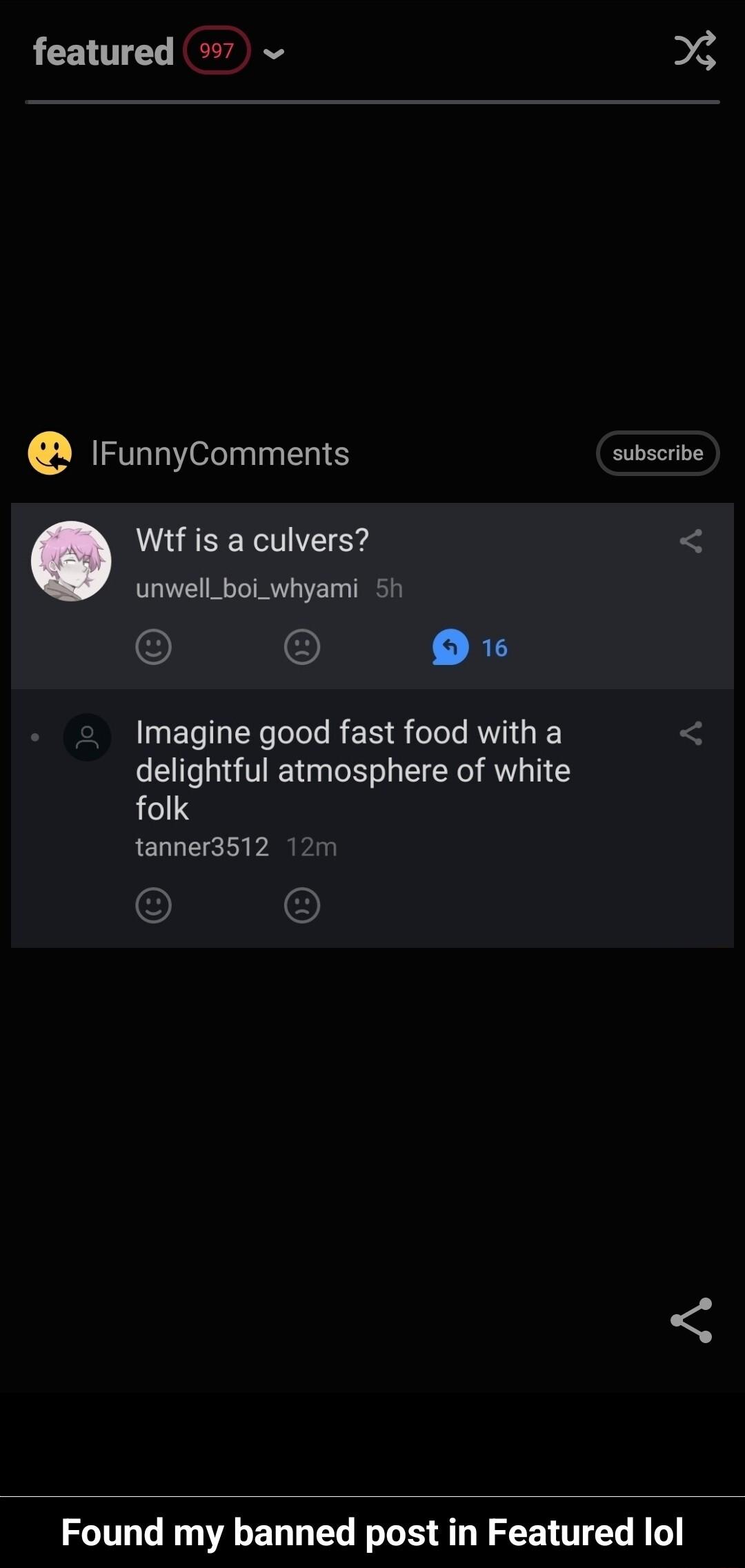 featured 7 e e IFunnyComments subscribe GRS unwell_boi_whyami 5h O Imagine good fast food with a delightful atmosphere of white 13 tanner3s12 1 Found my banned post in Featured lol