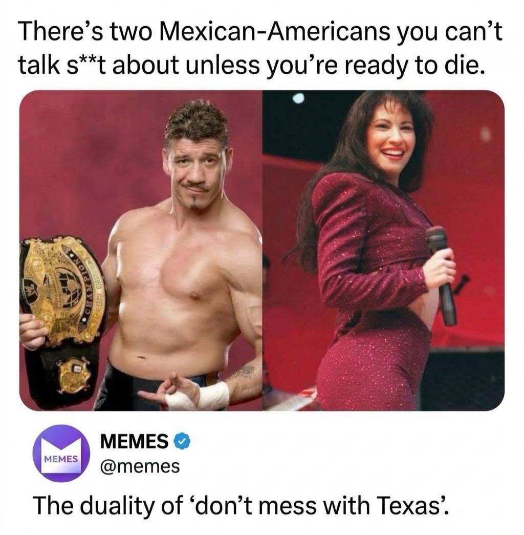 There's two Mexican-Americans you can't talk s**t about unless you're ready to die. MEMES @memes The duality of 'don't mess with Texas'.