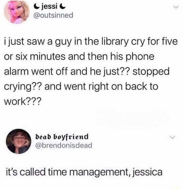 Cjessie outsinned ijust saw a guy in the library cry for five or six minutes and then his phone alarm went off and he just stopped crying and went right on back to work bead boyfriend brendonisdead its called time management jessica