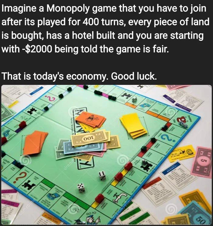 Imagine a Monopoly game that you have to join after its played for 400 turns every piece of land is bought has a hotel built and you are starting with 2000 being told the game is fair That is todays economy Good luck