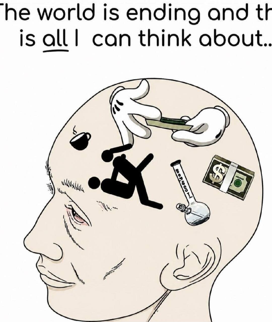 The world is ending and this is all I can think about... Inside the head are symbols for sex (stick figures), drugs (rolling a joint, bong), money, and coffee.