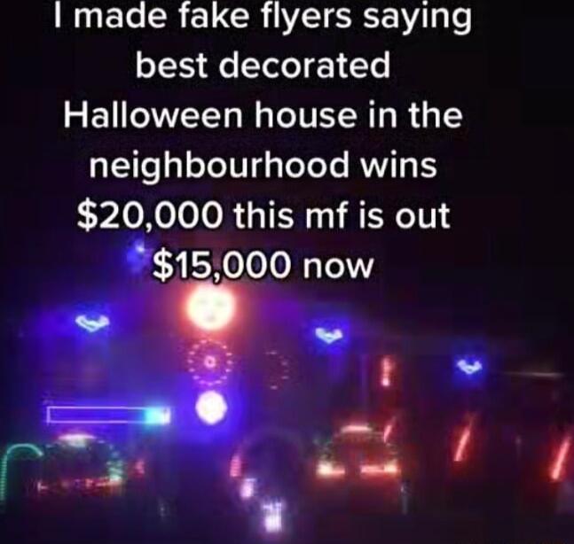 made fake flyers saying best decorated Halloween house in the neighbourhood wins 20000 this mf is out