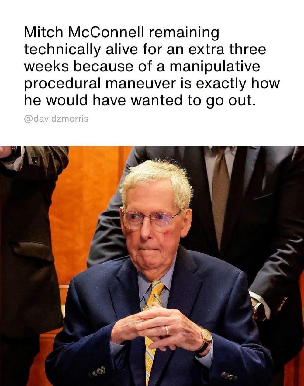 Mitch McConnell remaining technically alive for an extra three weeks because of a manipulative procedural maneuver is exactly how he would have wanted to go out. @davidzmorris