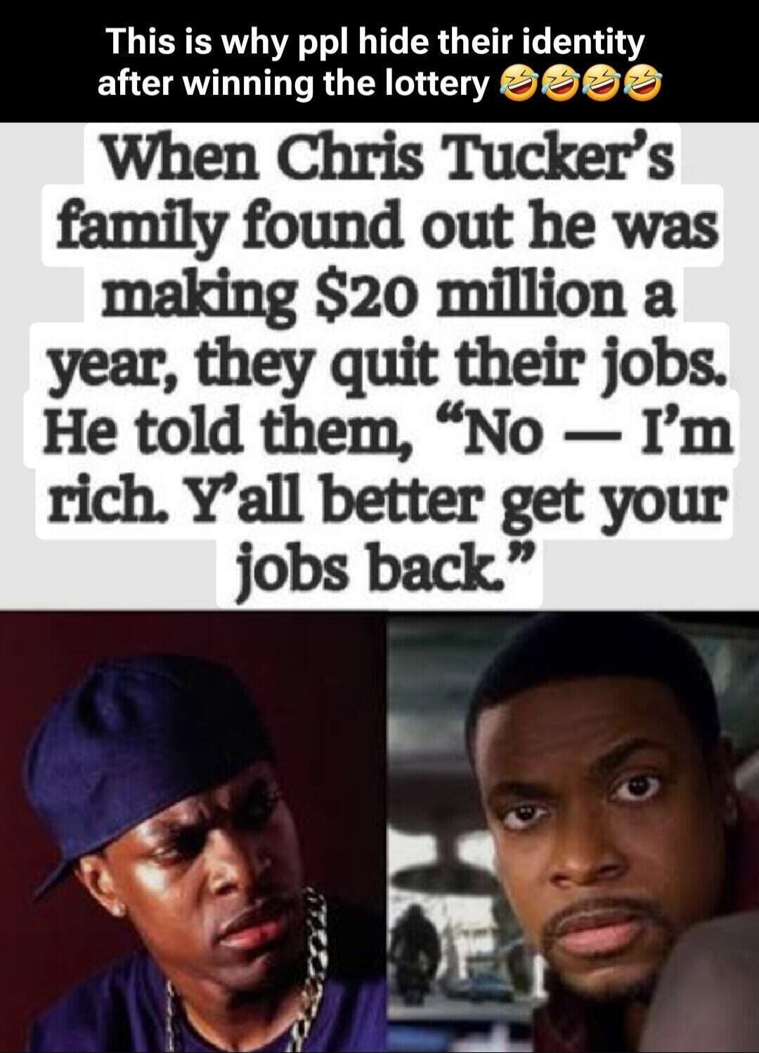 This is why ppl hide their identity after winning the lottery
When Chris Tucker's family found out he was making $20 million a year, they quit their jobs. He told them, 