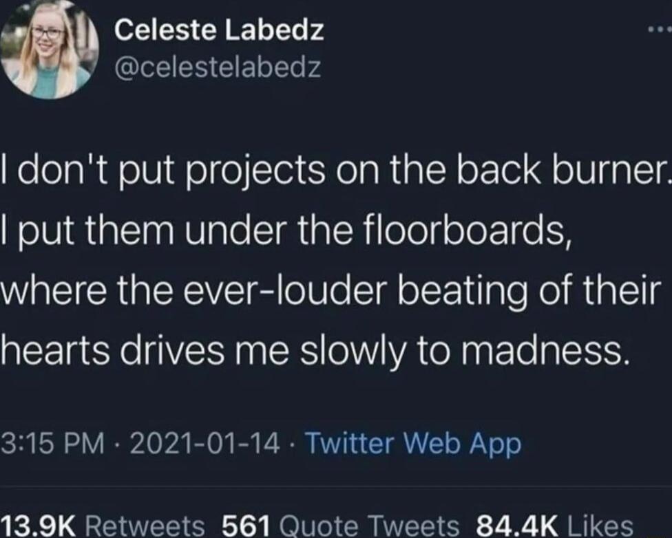 y Celeste Labedz celestelabedz dont put projects on the back burner put them under the floorboards where the ever louder beating of their hearts drives me slowly to madness 315 PM 2021 01 14 Twitter Web App 139K Retweets 561 Quote Tweets 844K Likes