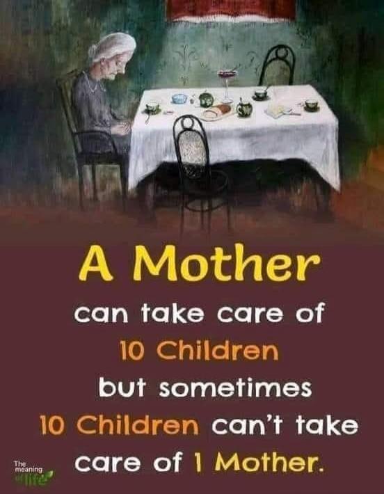 A Mother can take care of 10 Children but sometimes 10 Children can't take care of 1 Mother. The meaning of life.