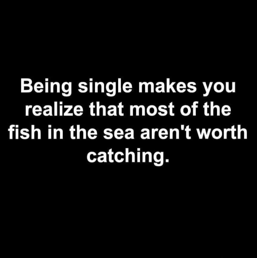 Being single makes you realize that most of the fish in the sea aren't worth catching.