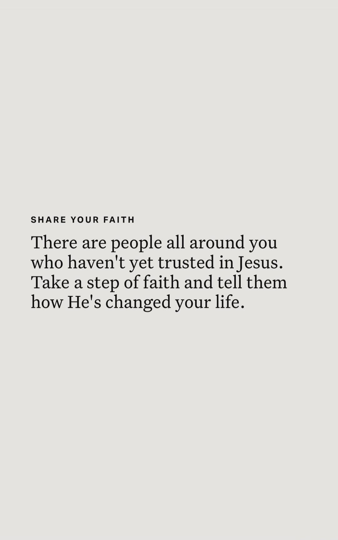 SHARE YOUR FAITH
There are people all around you who haven't yet trusted in Jesus. Take a step of faith and tell them how He's changed your life.