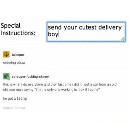 Special send your cutest delivery Instructions boy w0 suportucking skinny his s what do everytimo and then last time did t got a cal from an old chinese man saying m the only ane working i t ok I come he got a 20 tp