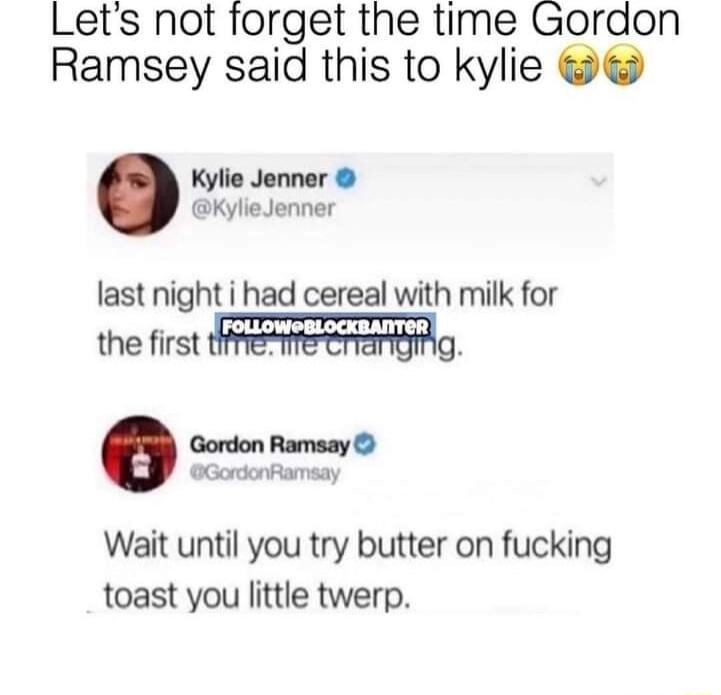 Lets not torget the time Gordon Ramsey said this to kylie Kylie Jenner KylieJenner last night i had cereal with milk for the first FREATECENGMG Gordon Ramsay GordonRamsay Wait until you try butter on fucking toast you little twerp