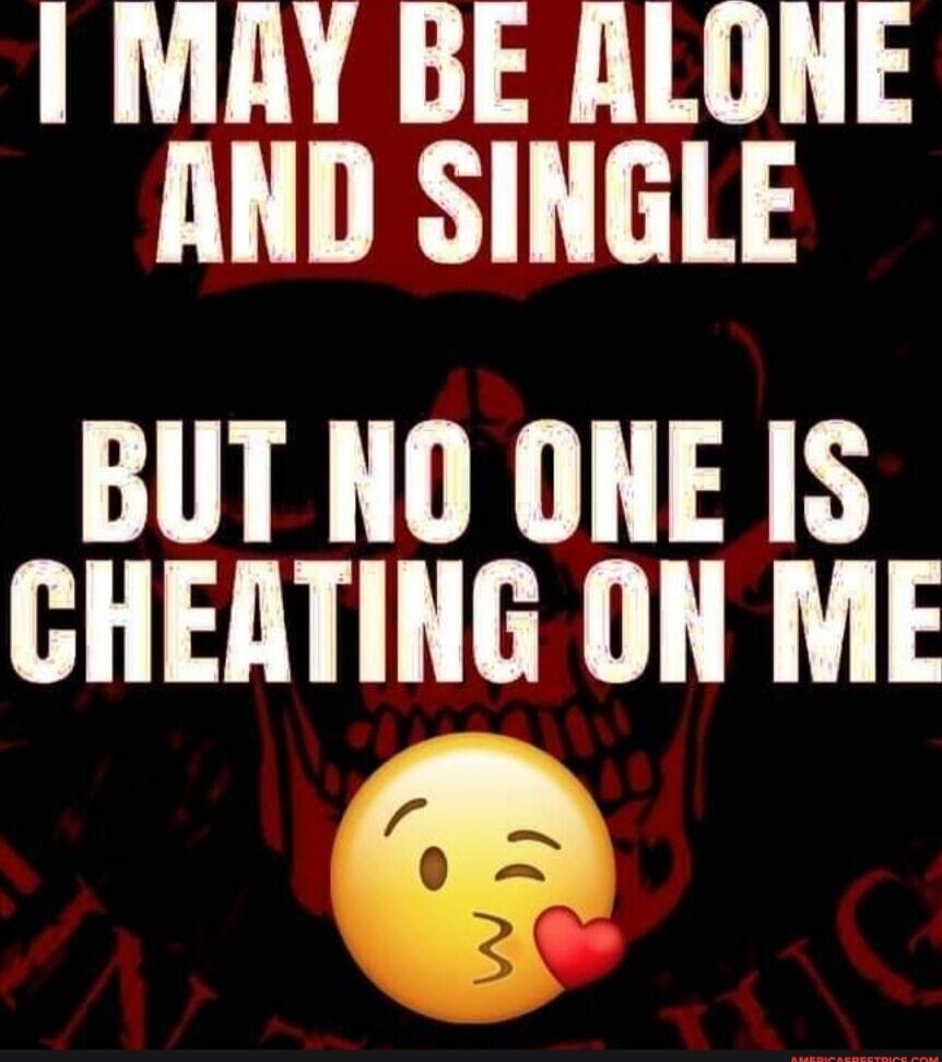 I MAY BE ALONE AND SINGLE BUT NO ONE IS CHEATING ON ME