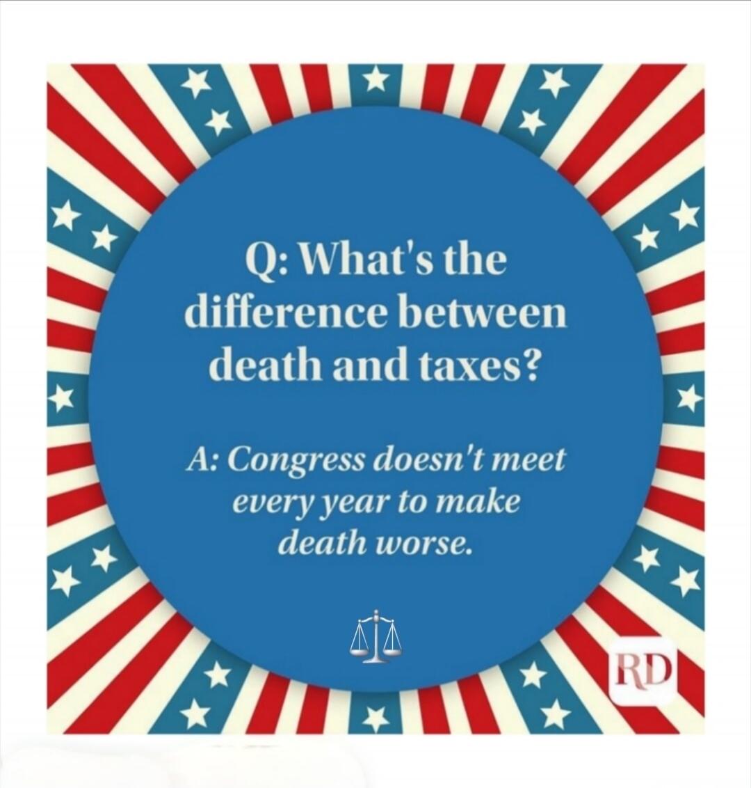 Q: What's the difference between death and taxes? A: Congress doesn't meet every year to make death worse.