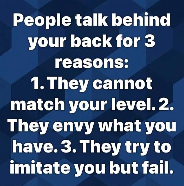 People talk behind your back for 3 reasons:
1. They cannot match your level.
2. They envy what you have
3. They try to imitate you but fail.