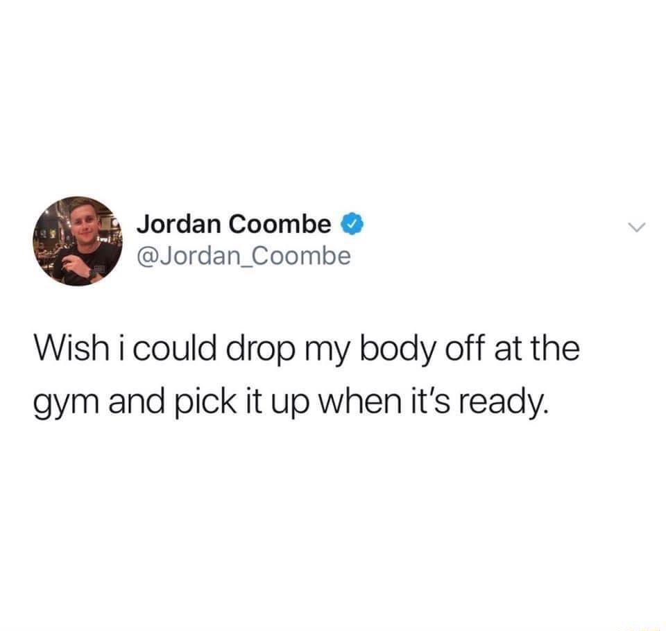 Jordan Coombe Jordan_Coombe Wish i could drop my body off at the gym and pick it up when its ready
