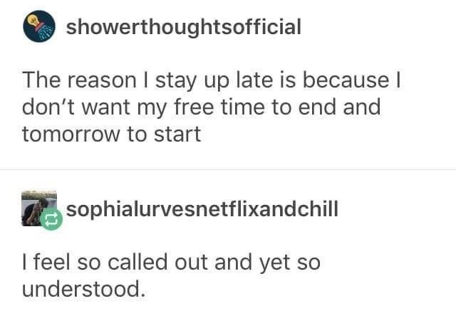 showerthoughtsofficial The reason stay up late is because dont want my free time to end and tomorrow to start EsophiaIurvesnetflixandchill feel so called out and yet so understood