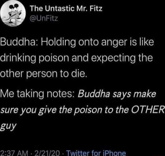 The Untastic Mr Fitz 151 v4 Buddha Holding onto anger is like drinking poison and expecting the other person to die Me taking notes Buddha says make sure you give the poison to the OTHER guy 237 AM 22120 Twitter for iPhone