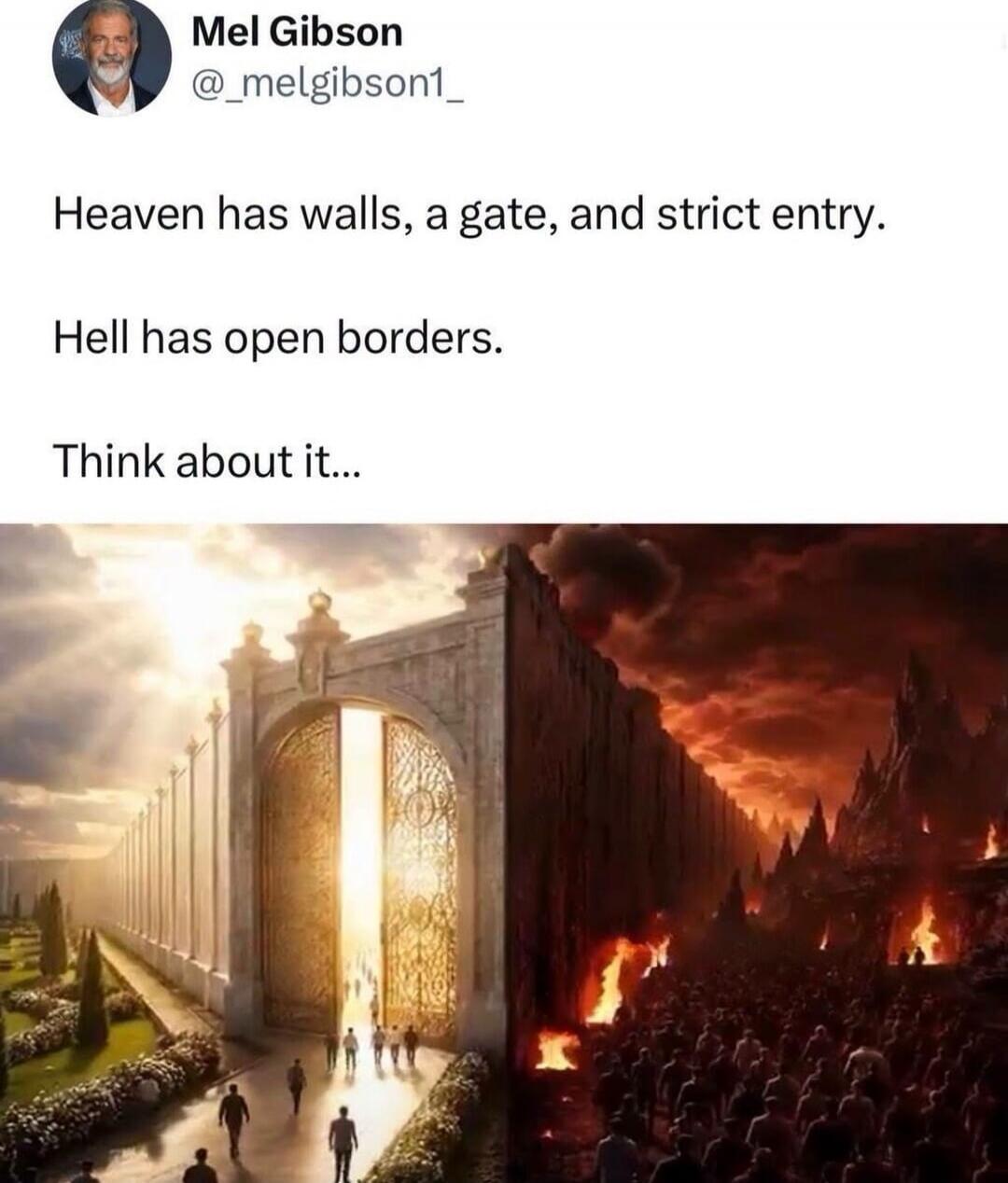 Mel Gibson @_melgibson1_ Heaven has walls, a gate, and strict entry. Hell has open borders. Think about it...