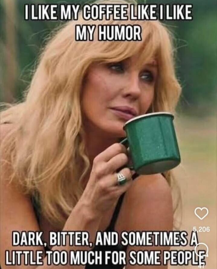 I LIKE MY COFFEE LIKE I LIKE MY HUMOR DARK, BITTER, AND SOMETIMES A LITTLE TOO MUCH FOR SOME PEOPLE