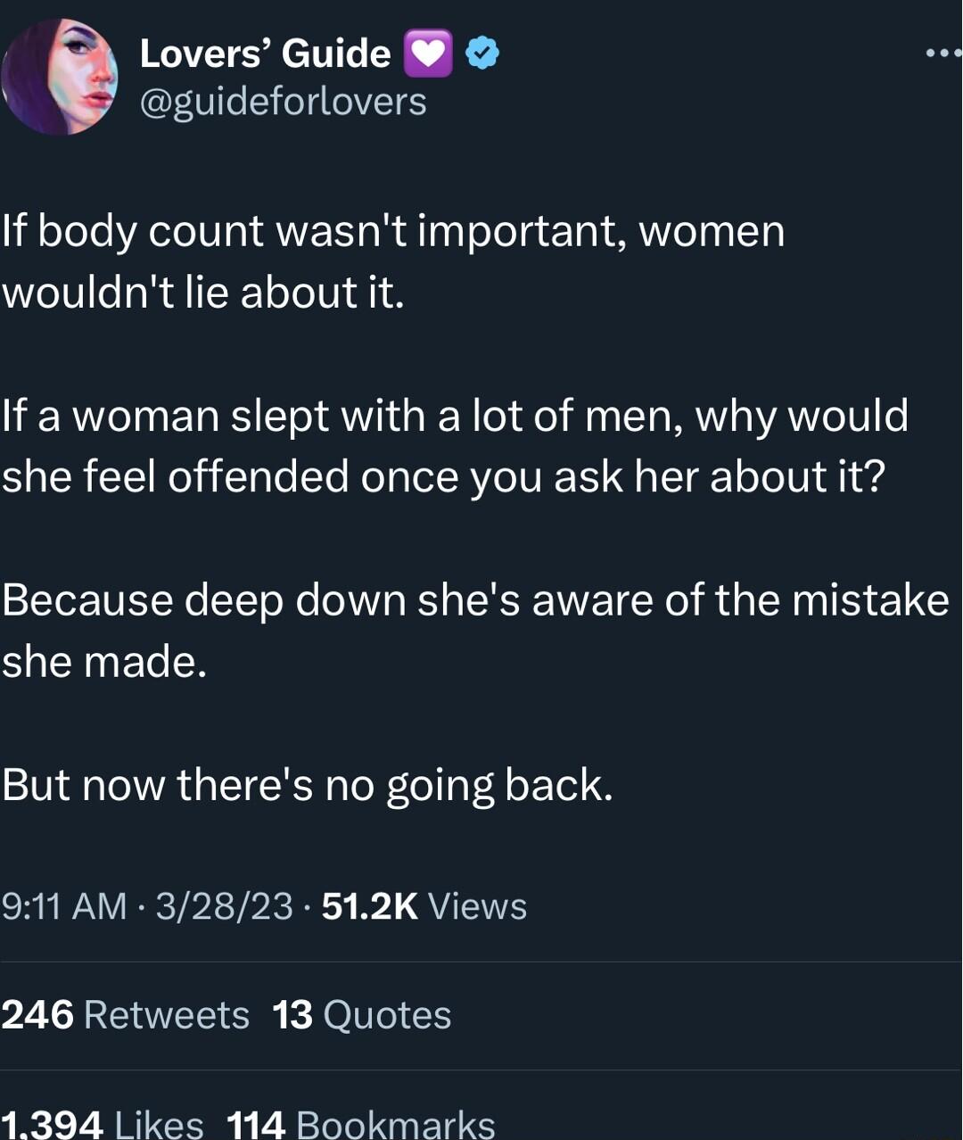 Lovers Guide 0 S IS If body count wasnt important women wouldnt lie about it If a woman slept with a lot of men why would she feel offended once you ask her about it Because deep down shes aware of the mistake SUCIETER But now theres no going back 911 AM 32823 512K Views 246 Retweets 13 Quotes 1394 ikes 114 Bookmarks