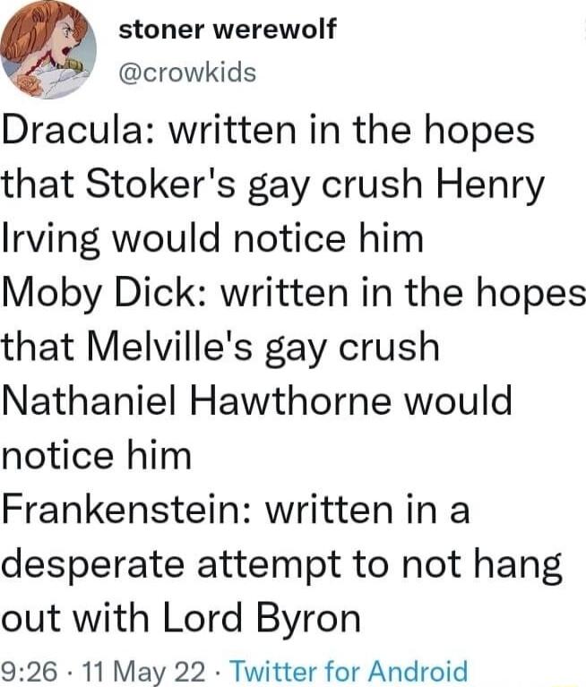 stoner werewolf e crowkids Dracula written in the hopes that Stokers gay crush Henry Irving would notice him Moby Dick written in the hopes that Melvilles gay crush Nathaniel Hawthorne would notice him Frankenstein written in a desperate attempt to not hang out with Lord Byron 926 11 May 22 Twitter for Android