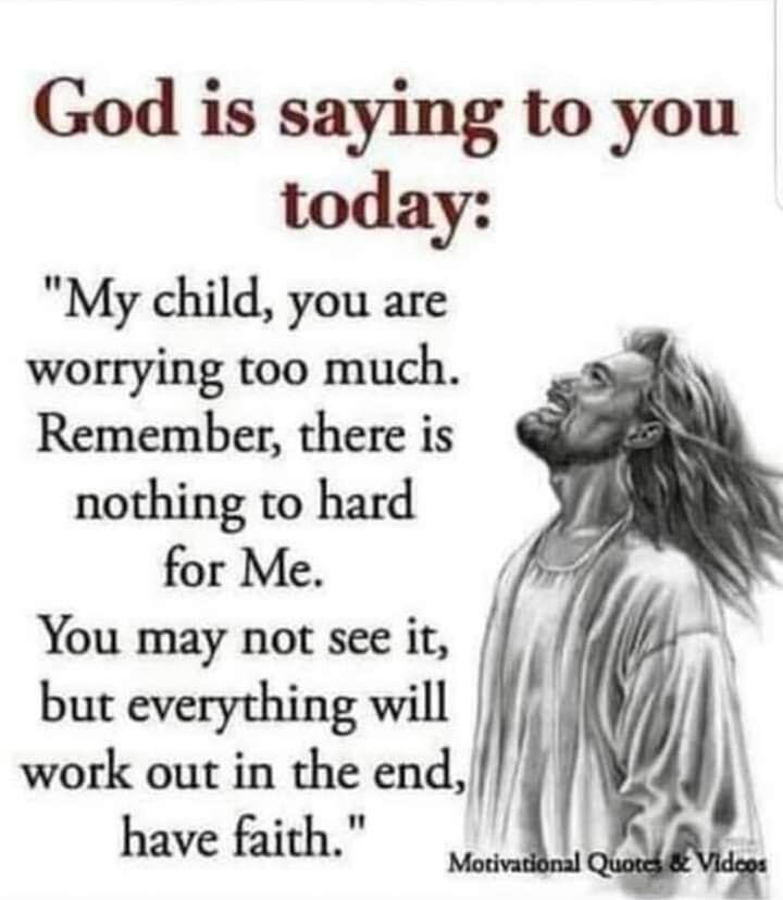 God is saying to you today My child you are worrying too much Remember there is nothing to hard for Me You may not see it but everything will f work out in the end l have faith