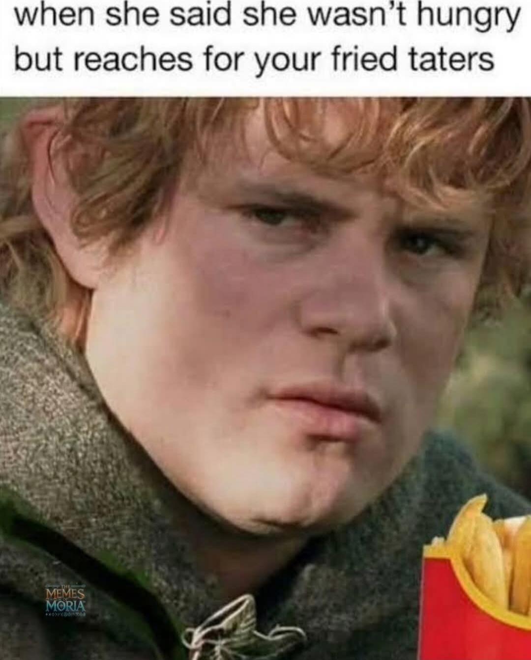 when she said she wasn't hungry but reaches for your fried taters