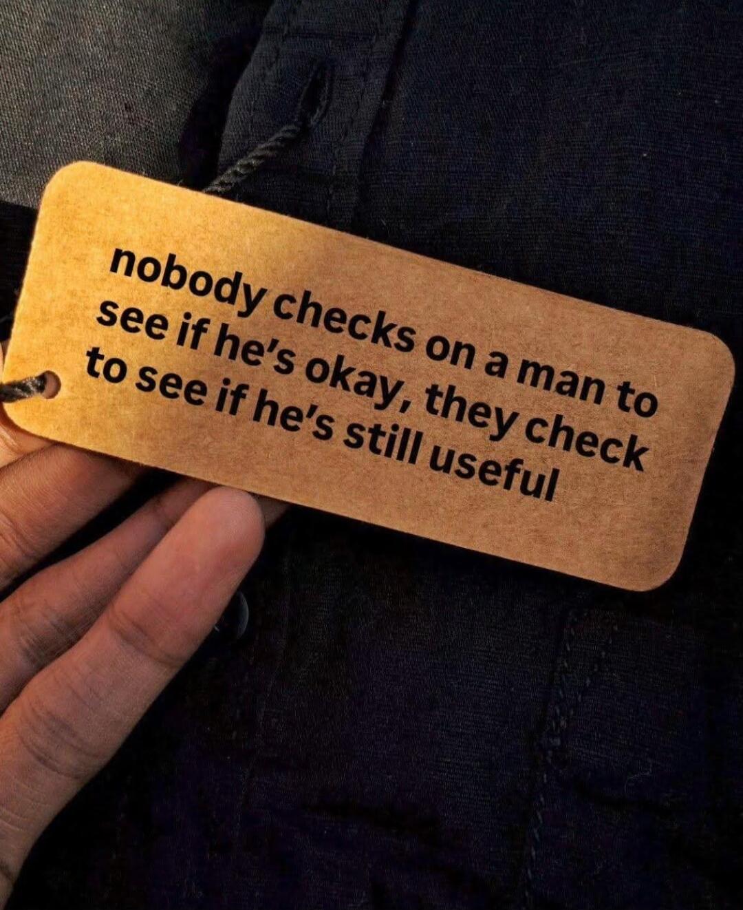 nobody checks on a man to see if he's okay, they check to see if he's still useful