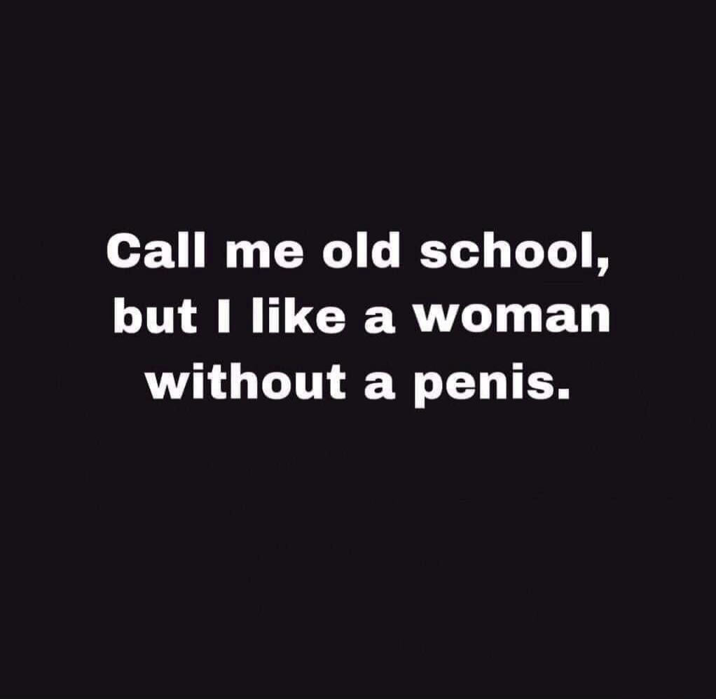 Call me old school, but I like a woman without a penis.