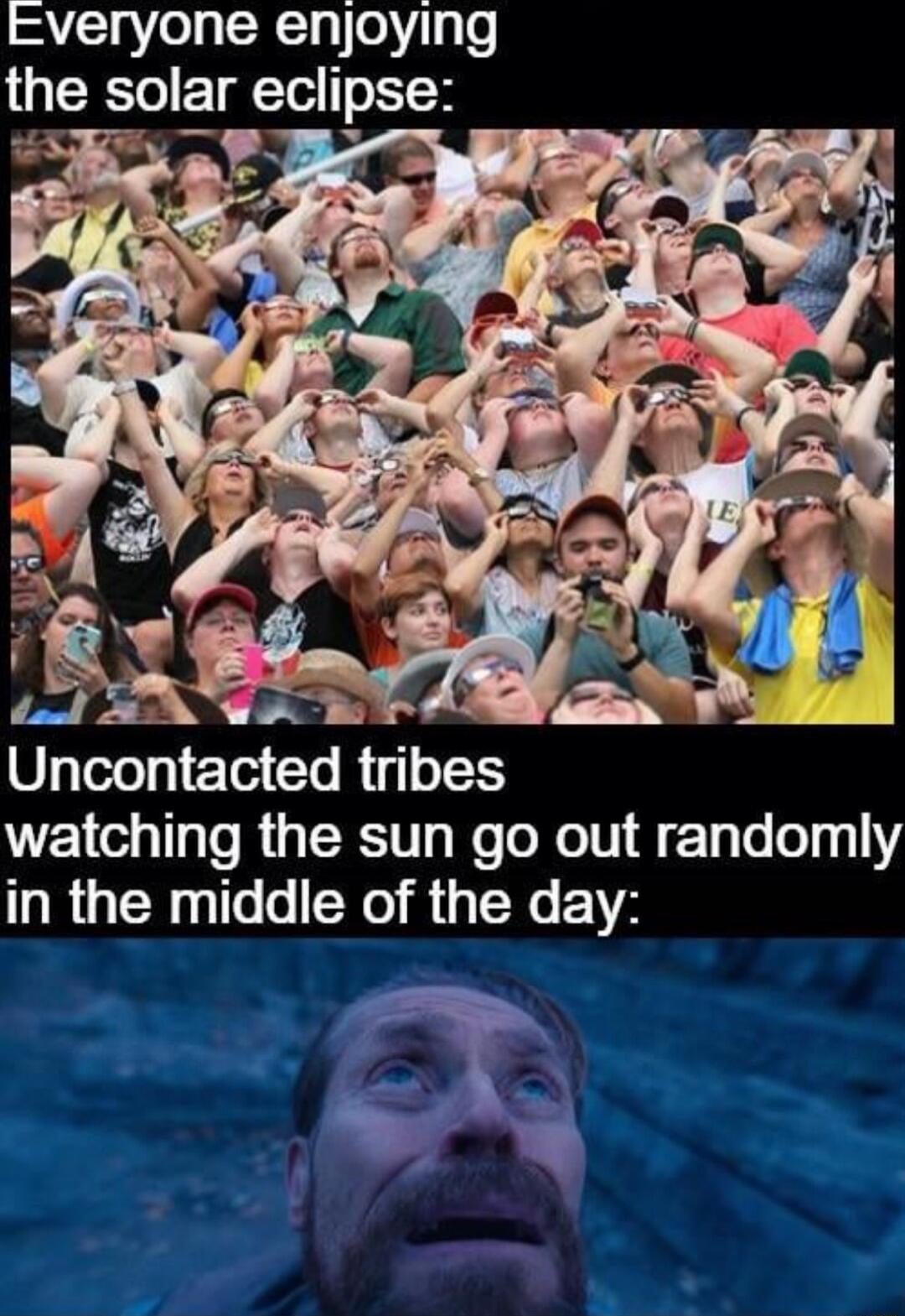 Everyone enjoying the solar eclipse S Uncontacted tribes watching the sun go out randomly in the middle of the day
