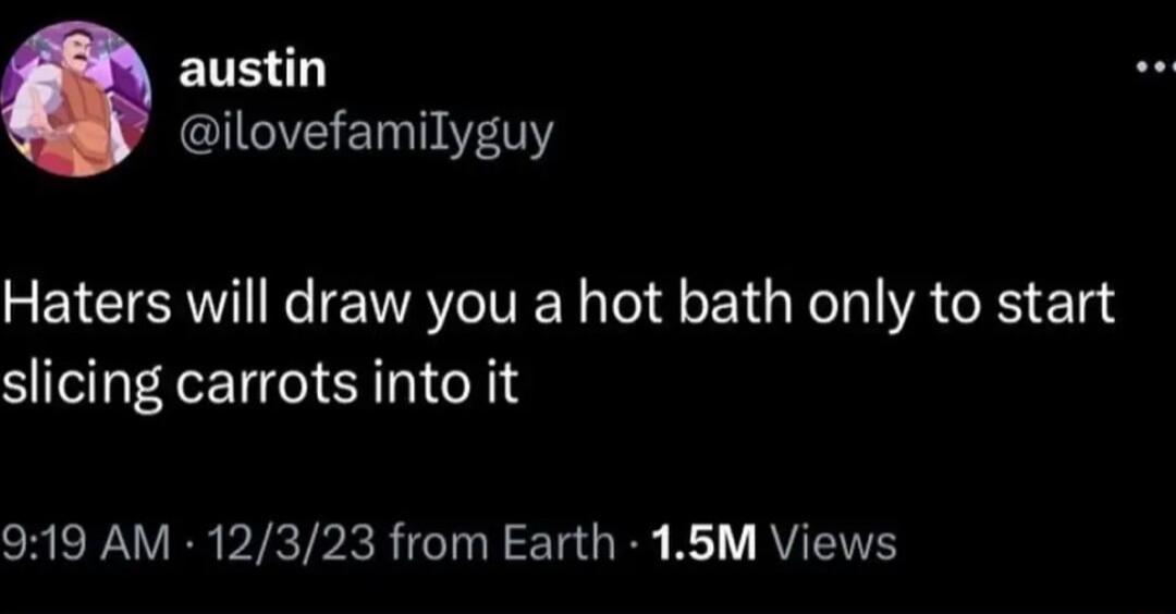 austin Y7 Haters will draw you a hot bath only to start slicing carrots into it SHEEPAVERPIKTPIR GINT TGRS Ko RV