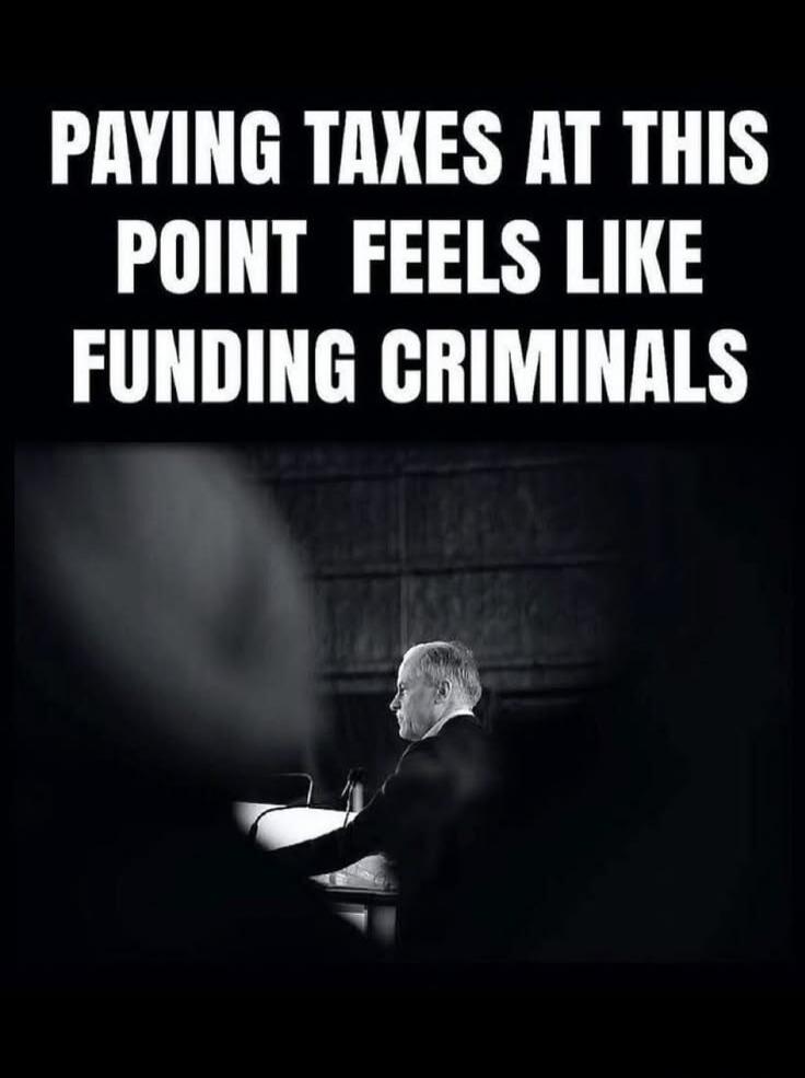 PAYING TAXES AT THIS POINT FEELS LIKE FUNDING CRIMINALS