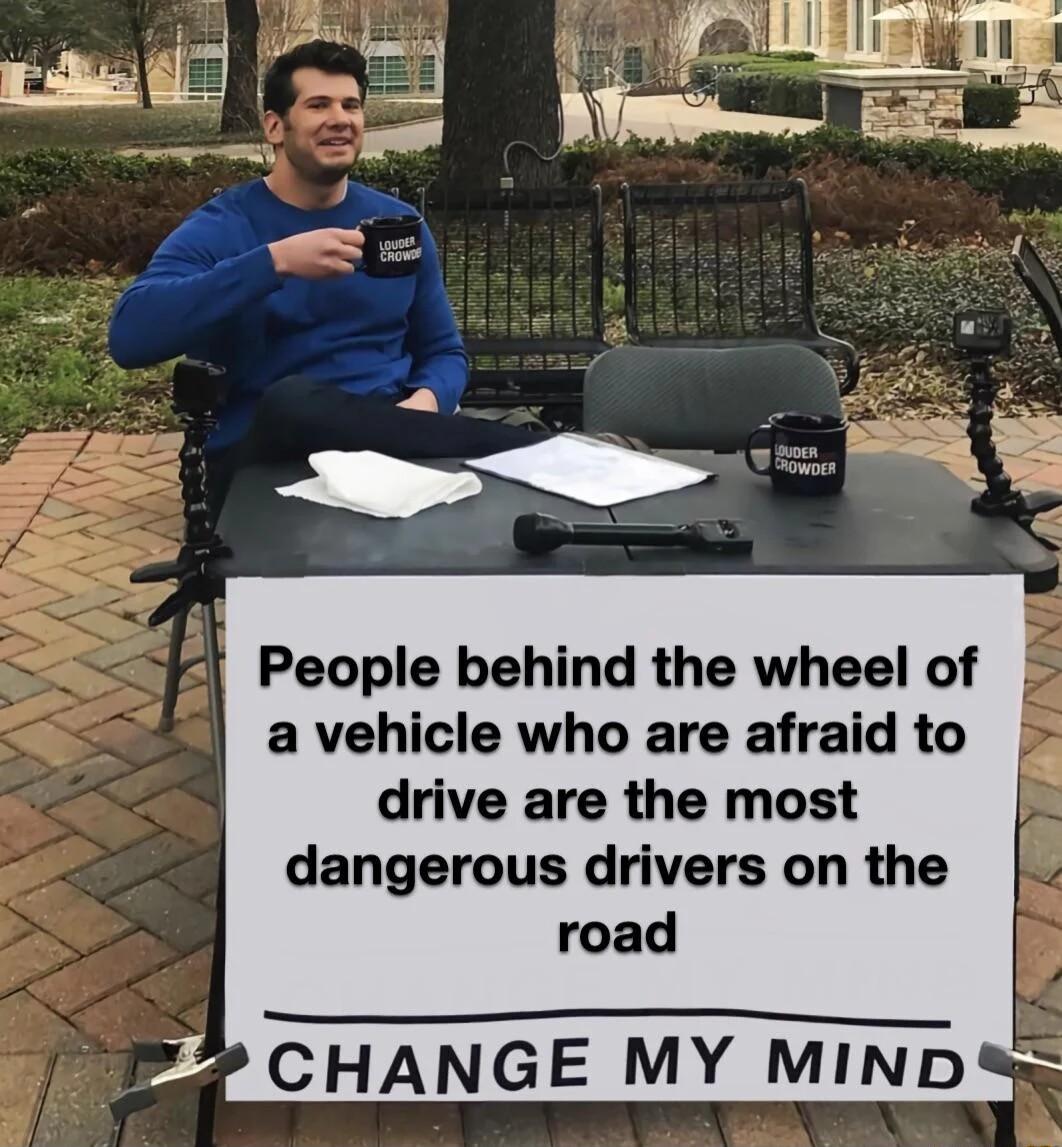 People behind the wheel of a vehicle who are afraid to drive are the most dangerous drivers on the road 2 CHANGE MY MIND