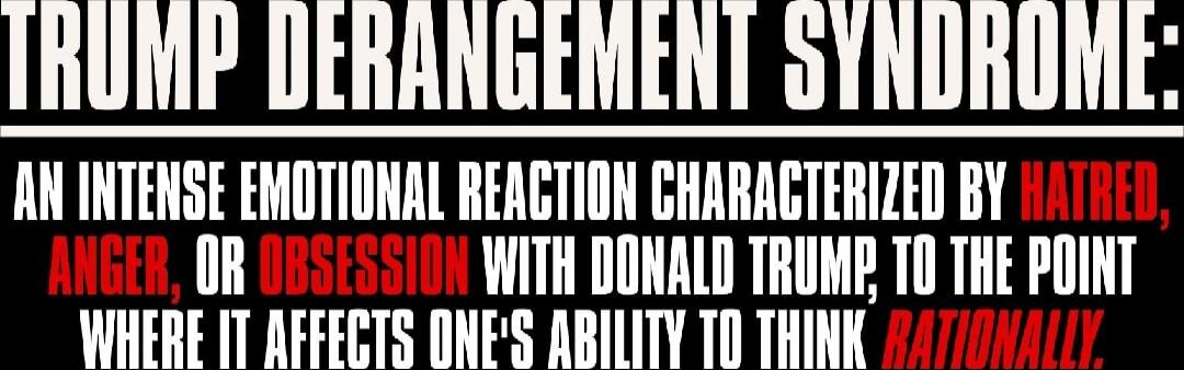 TRUMP DERANGEMENT SYNDROME: AN INTENSE EMOTIONAL REACTION CHARACTERIZED BY HATRED, ANGER, OR OBSESSION WITH DONALD TRUMP, TO THE POINT WHERE IT AFFECTS ONES ABILITY TO THINK RATIONALLY. Session ID: 1000901.