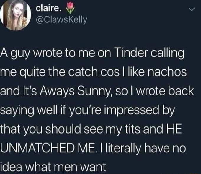 b claire v CloETV I A guy wrote to me on Tinder calling me quite the catch cos like nachos and Its Aways Sunny so wrote back saying well if youre impressed by that you should see my tits and HE UNMATCHED ME literally have no idea what men want