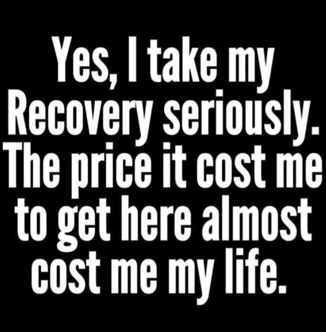 Yes, I take my Recovery seriously. The price it cost me to get here almost cost me my life.