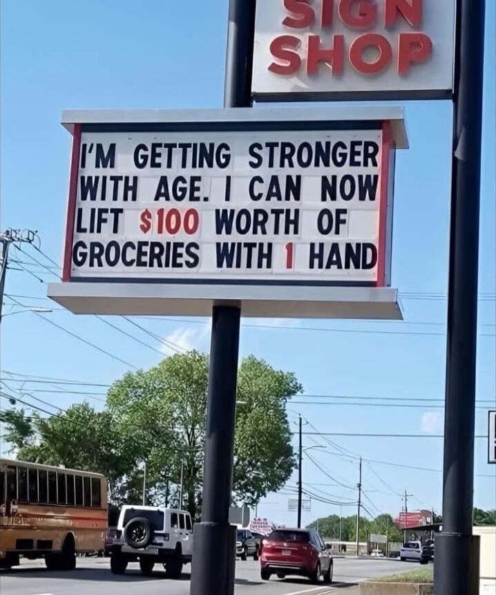 I'M GETTING STRONGER WITH AGE. I CAN NOW LIFT $100 WORTH OF GROCERIES WITH 1 HAND