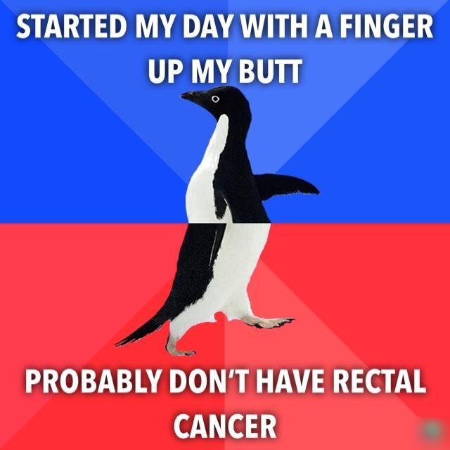 STARTED MY DAY WITH A FINGER UP MY BUTT PROBABLY DONT HAVE RECTAL CANCER